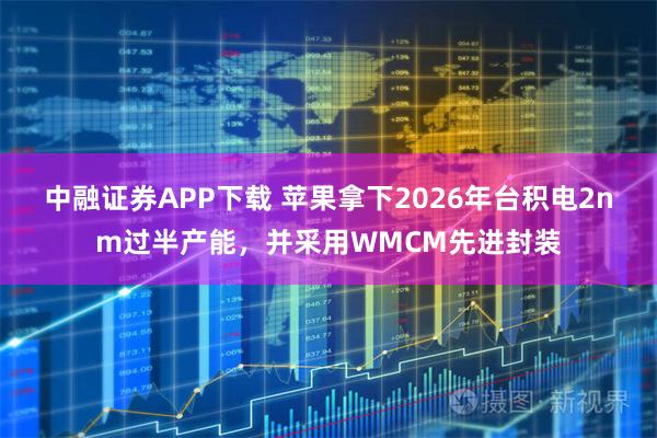 中融证券APP下载 苹果拿下2026年台积电2nm过半产能,并采用WMCM先进封装