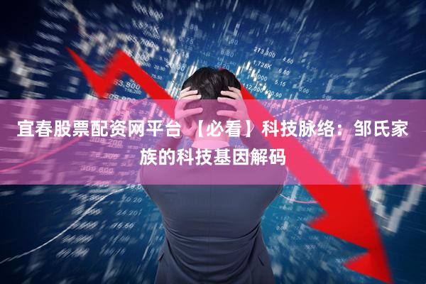 宜春股票配资网平台 【必看】科技脉络：邹氏家族的科技基因解码