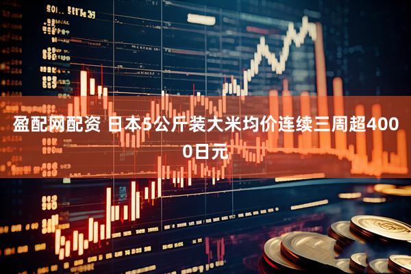 盈配网配资 日本5公斤装大米均价连续三周超4000日元