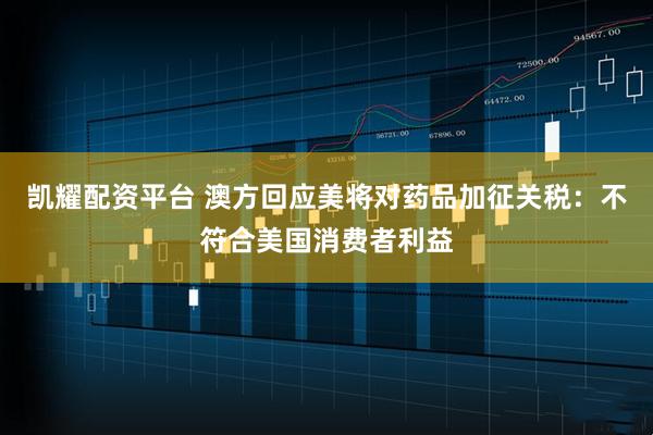 凯耀配资平台 澳方回应美将对药品加征关税：不符合美国消费者利益
