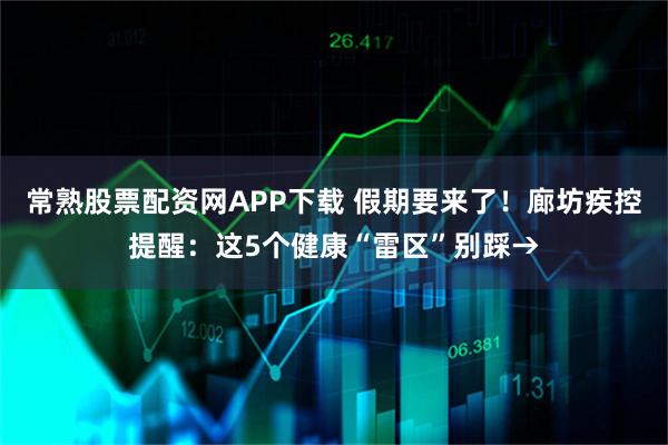 常熟股票配资网APP下载 假期要来了！廊坊疾控提醒：这5个健康“雷区”别踩→