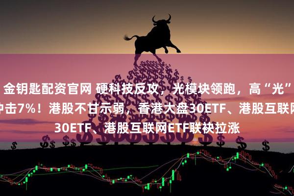 金钥匙配资官网 硬科技反攻,光模块领跑,高“光”159363放量冲击7%!港股不甘示弱,香港大盘30ETF、港股互联网ETF联袂拉涨