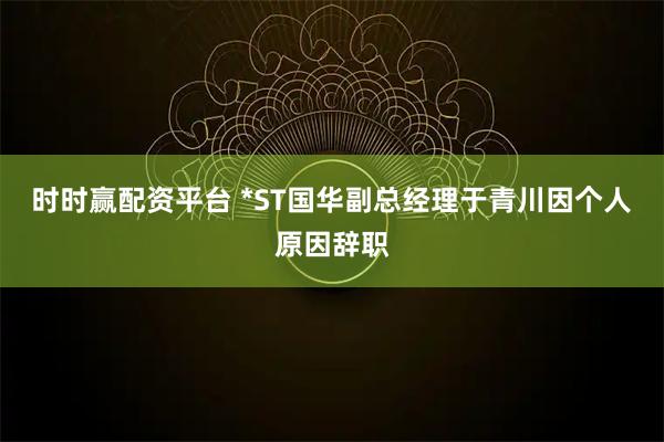 时时赢配资平台 *ST国华副总经理于青川因个人原因辞职
