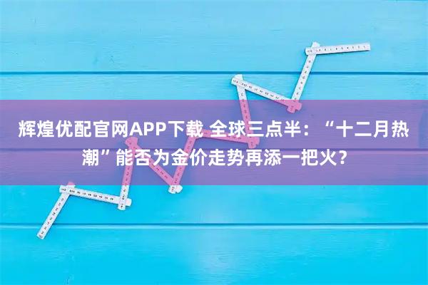 辉煌优配官网APP下载 全球三点半：“十二月热潮”能否为金价走势再添一把火？