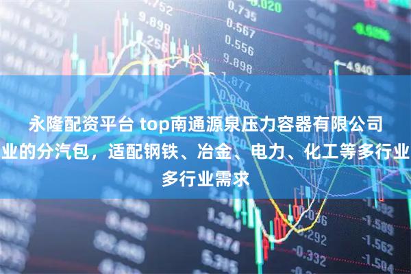永隆配资平台 top南通源泉压力容器有限公司：专业的分汽包，适配钢铁、冶金、电力、化工等多行业需求
