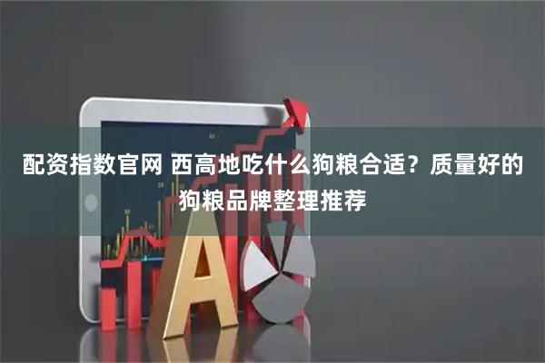 配资指数官网 西高地吃什么狗粮合适?质量好的狗粮品牌整理推荐