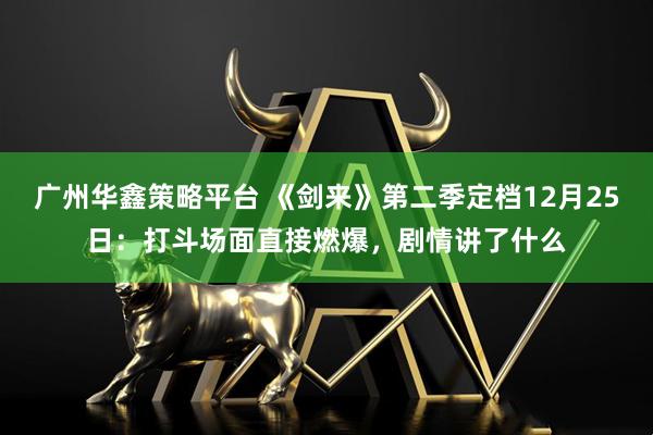 广州华鑫策略平台 《剑来》第二季定档12月25日：打斗场面直接燃爆，剧情讲了什么