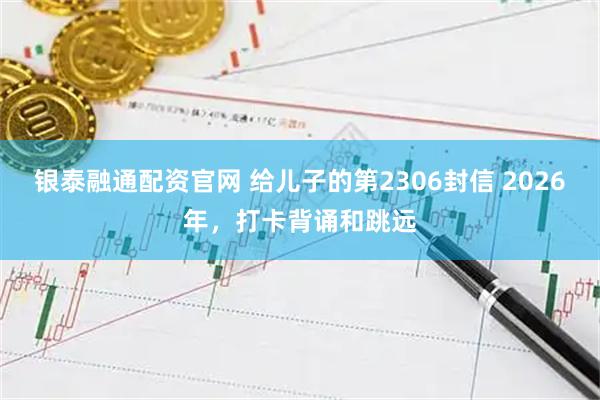 银泰融通配资官网 给儿子的第2306封信 2026年,打卡背诵和跳远