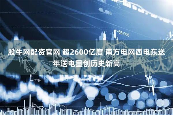 股牛网配资官网 超2600亿度 南方电网西电东送年送电量创历史新高