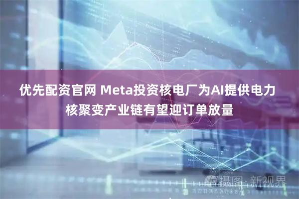 优先配资官网 Meta投资核电厂为AI提供电力 核聚变产业链有望迎订单放量