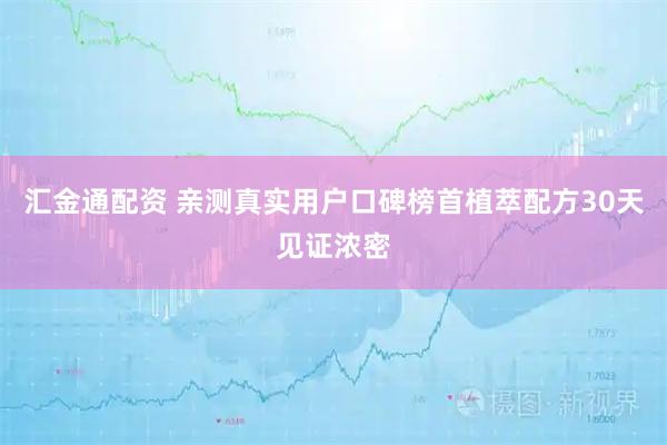 汇金通配资 亲测真实用户口碑榜首植萃配方30天见证浓密