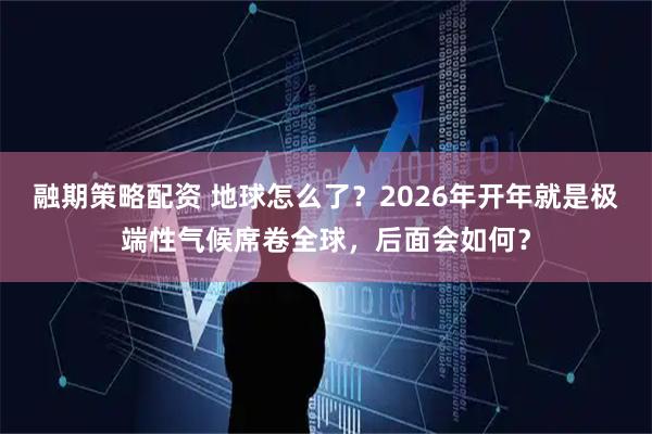融期策略配资 地球怎么了？2026年开年就是极端性气候席卷全球，后面会如何？