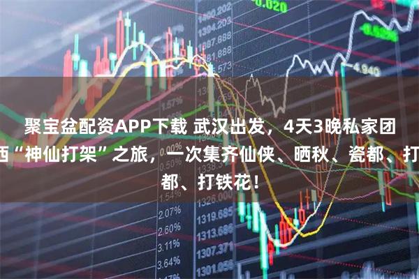 聚宝盆配资APP下载 武汉出发，4天3晚私家团！江西“神仙打架”之旅，一次集齐仙侠、晒秋、瓷都、打铁花！