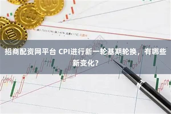 招商配资网平台 CPI进行新一轮基期轮换，有哪些新变化？