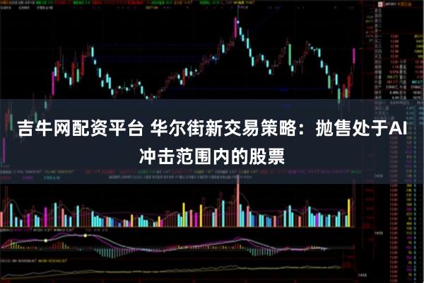 吉牛网配资平台 华尔街新交易策略：抛售处于AI冲击范围内的股票