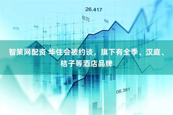 智策网配资 华住会被约谈，旗下有全季、汉庭、桔子等酒店品牌