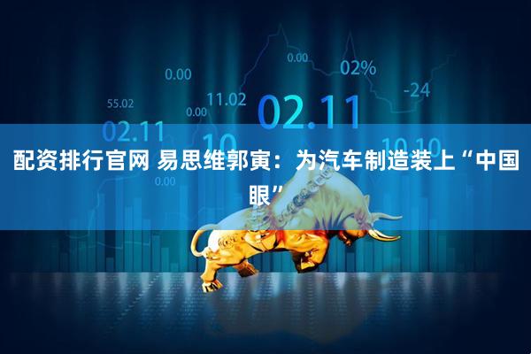 配资排行官网 易思维郭寅：为汽车制造装上“中国眼”