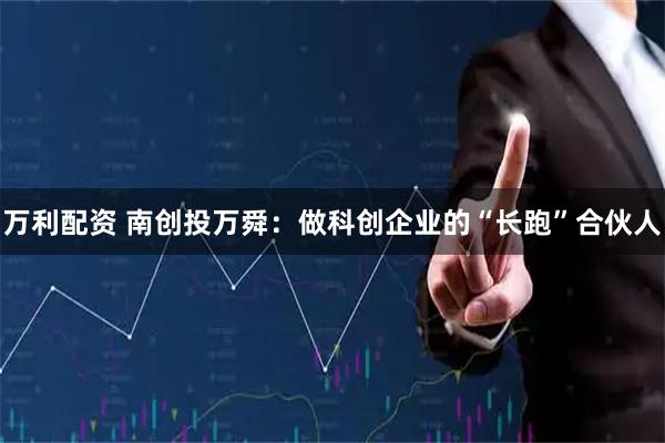 万利配资 南创投万舜：做科创企业的“长跑”合伙人