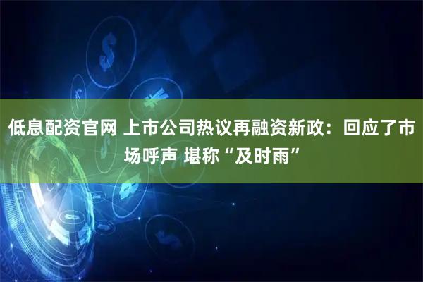 低息配资官网 上市公司热议再融资新政：回应了市场呼声 堪称“及时雨”