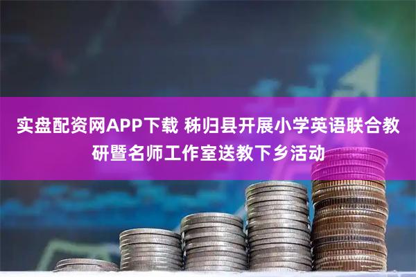 实盘配资网APP下载 秭归县开展小学英语联合教研暨名师工作室送教下乡活动