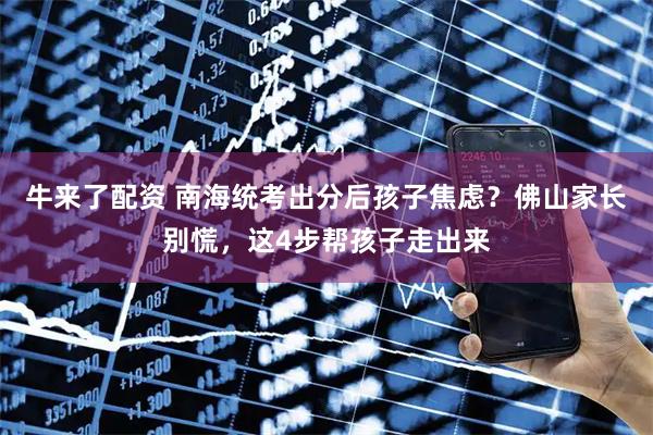 牛来了配资 南海统考出分后孩子焦虑？佛山家长别慌，这4步帮孩子走出来