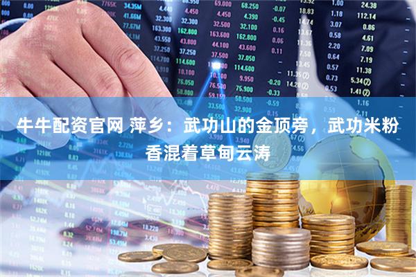 牛牛配资官网 萍乡：武功山的金顶旁，武功米粉香混着草甸云涛