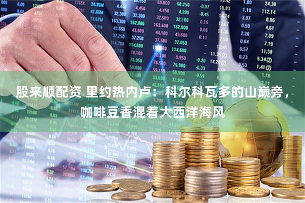 股来顺配资 里约热内卢：科尔科瓦多的山巅旁，咖啡豆香混着大西洋海风
