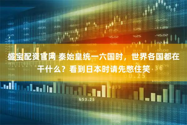 盛宝配资官网 秦始皇统一六国时，世界各国都在干什么？看到日本时请先憋住笑