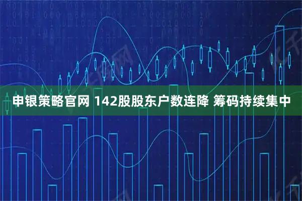 申银策略官网 142股股东户数连降 筹码持续集中