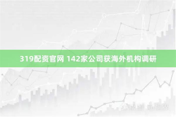 319配资官网 142家公司获海外机构调研