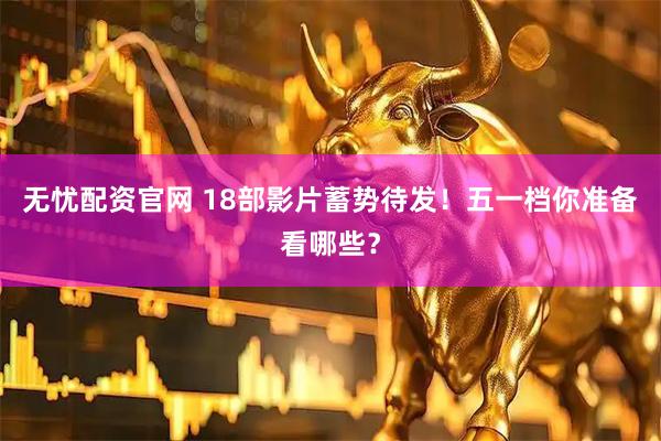 无忧配资官网 18部影片蓄势待发！五一档你准备看哪些？