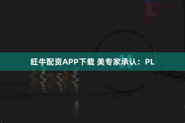 旺牛配资APP下载 美专家承认：PL
